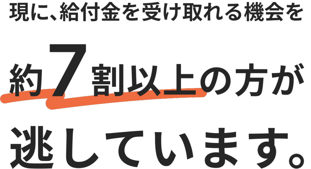 現に、給付金を受け取れる機会を約7割以上の方が逃しています。